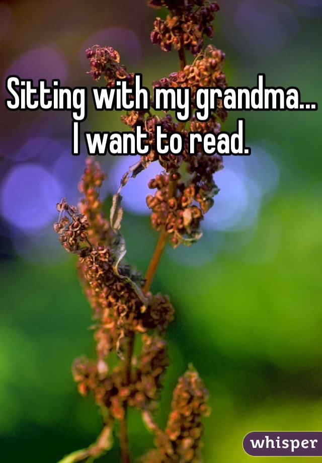 Sitting with my grandma... I want to read.
