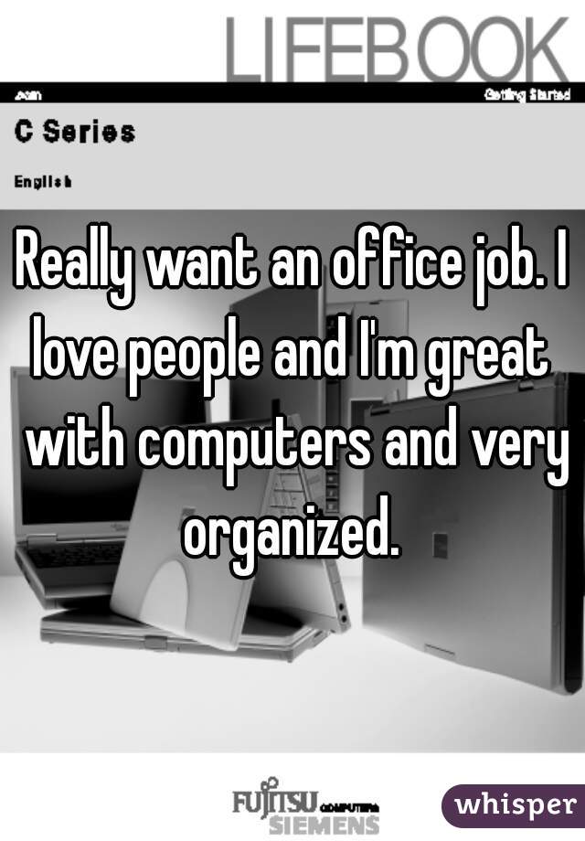 Really want an office job. I love people and I'm great  with computers and very organized. 