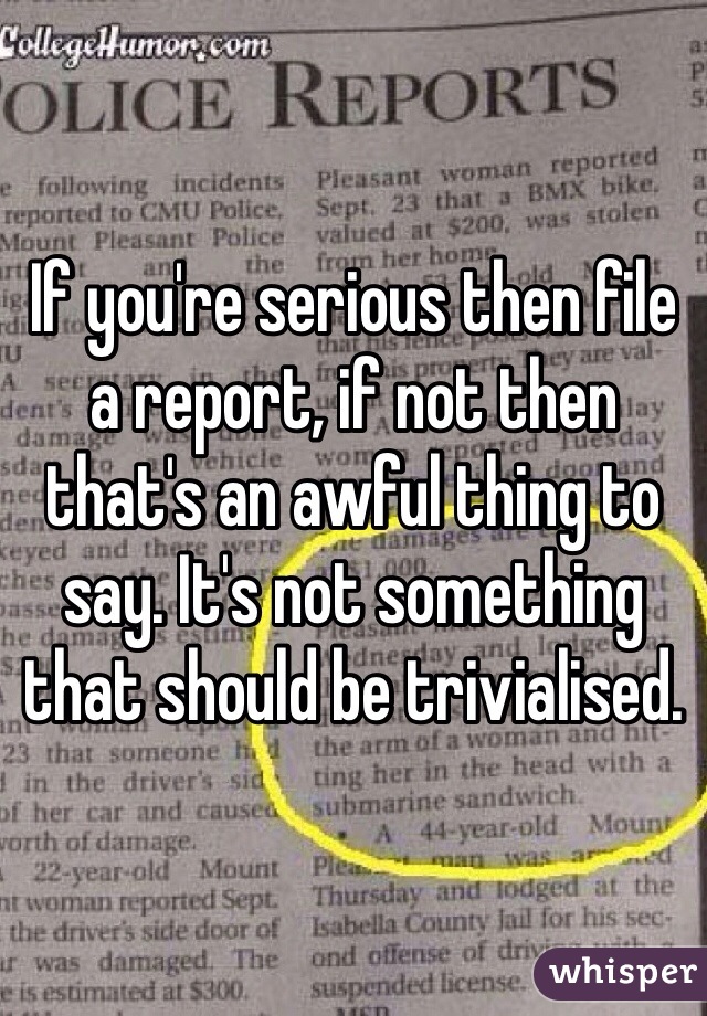 If you're serious then file a report, if not then that's an awful thing to say. It's not something that should be trivialised.