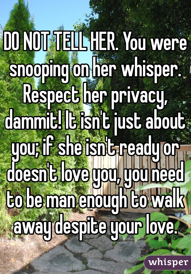 DO NOT TELL HER. You were snooping on her whisper. Respect her privacy, dammit! It isn't just about you; if she isn't ready or doesn't love you, you need to be man enough to walk away despite your love. 