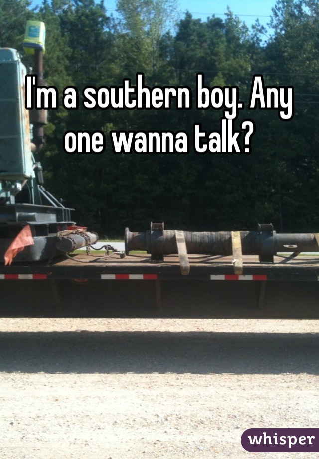 I'm a southern boy. Any one wanna talk?