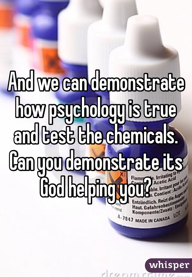 And we can demonstrate how psychology is true and test the chemicals. Can you demonstrate its God helping you?