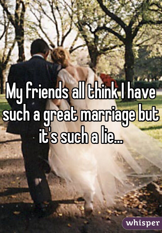 My friends all think I have such a great marriage but it's such a lie...