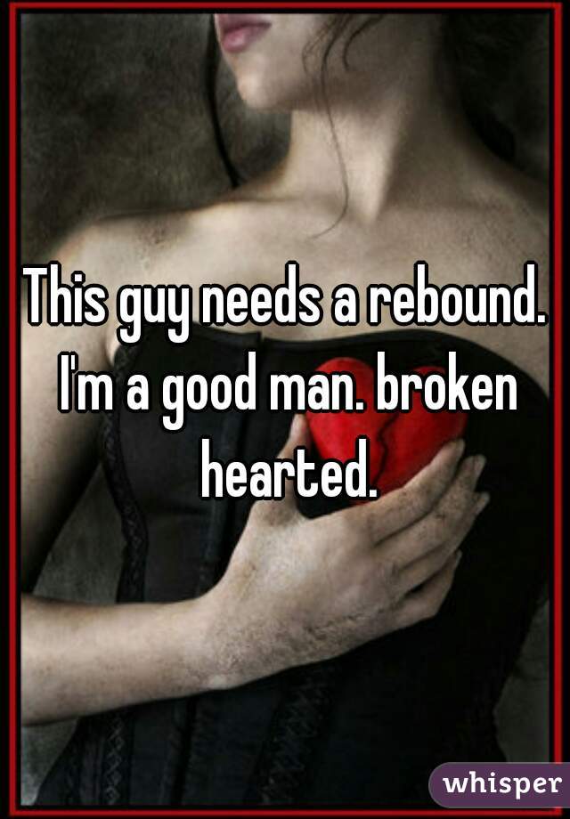 This guy needs a rebound. I'm a good man. broken hearted.