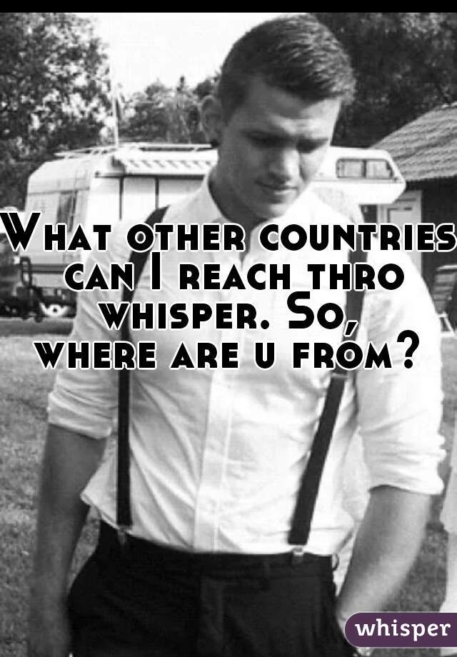 What other countries
 can I reach thro whisper. So, 

  where are u from?               