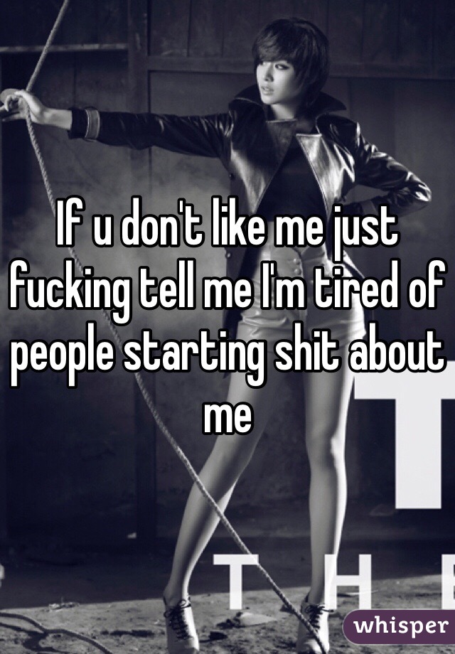 If u don't like me just fucking tell me I'm tired of people starting shit about me 