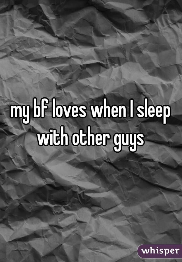 my bf loves when I sleep with other guys 