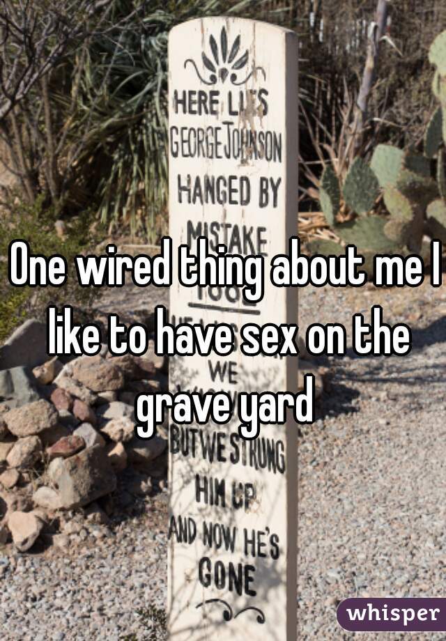 One wired thing about me I like to have sex on the grave yard 