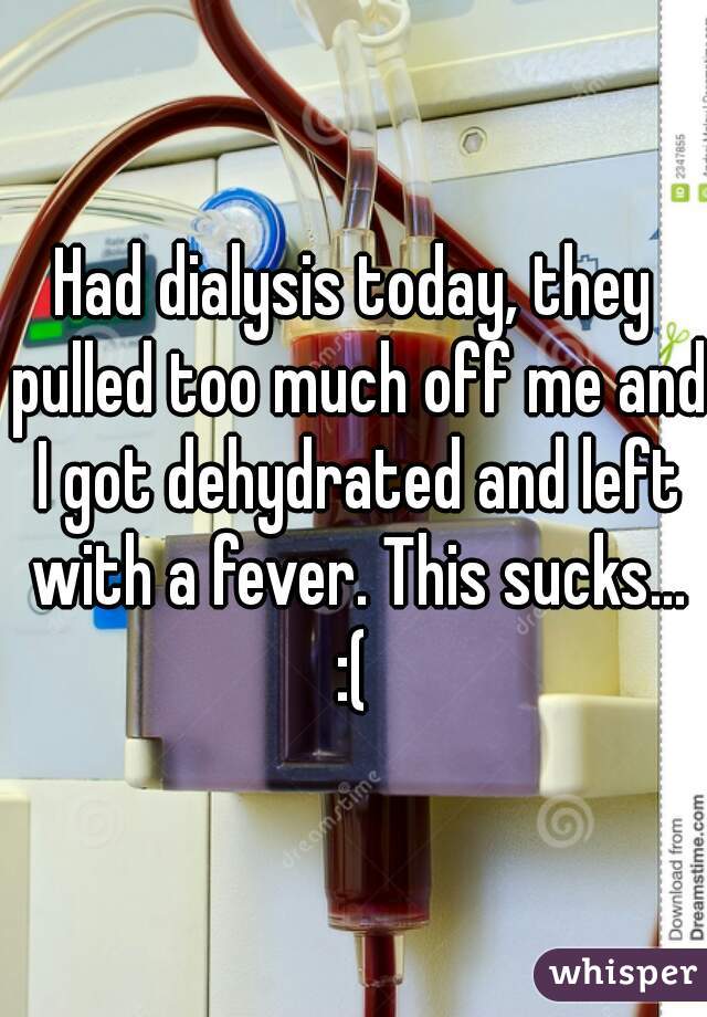 Had dialysis today, they pulled too much off me and I got dehydrated and left with a fever. This sucks... :( 
