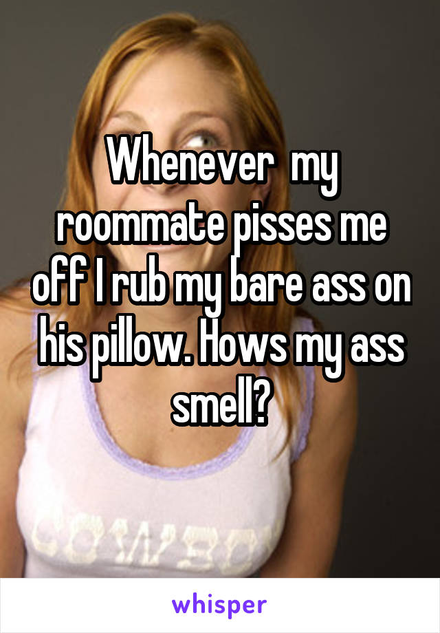 Whenever  my roommate pisses me off I rub my bare ass on his pillow. Hows my ass smell?
