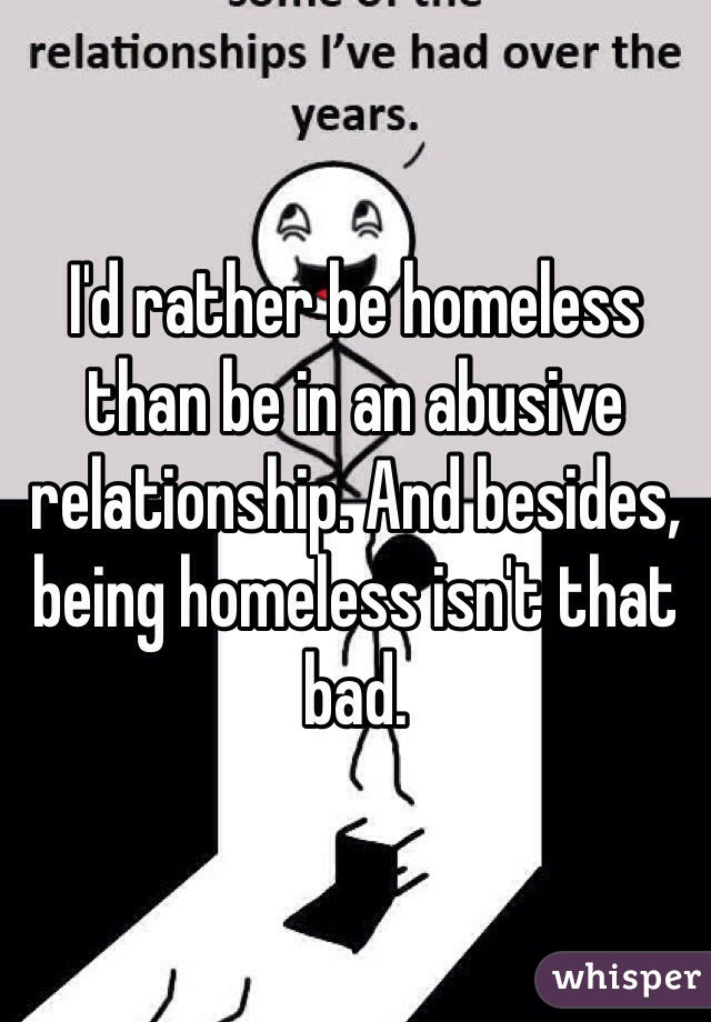 I'd rather be homeless than be in an abusive relationship. And besides, being homeless isn't that bad. 