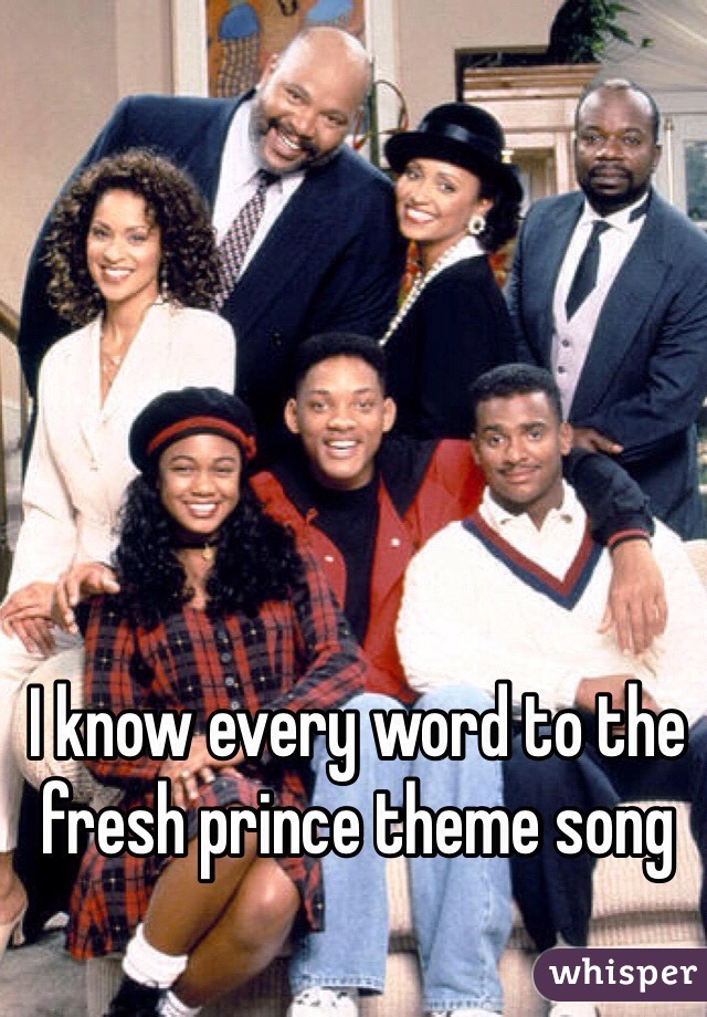 I know every word to the fresh prince theme song