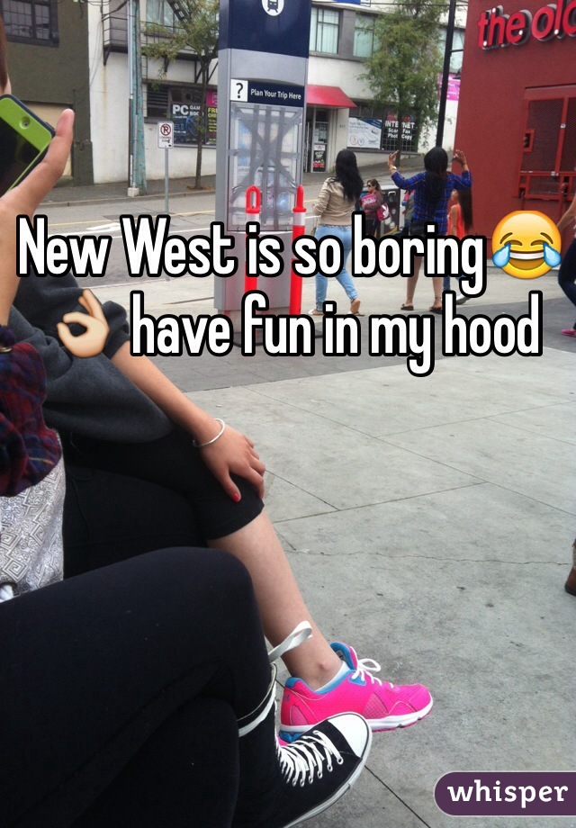 New West is so boringðŸ˜‚ðŸ‘Œ have fun in my hood
