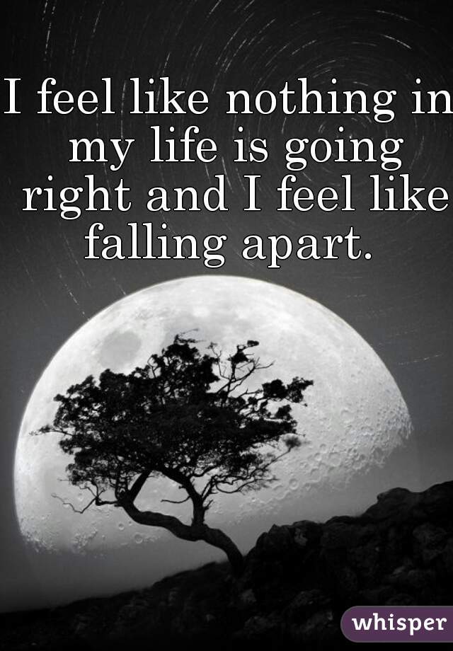 I feel like nothing in my life is going right and I feel like falling apart. 