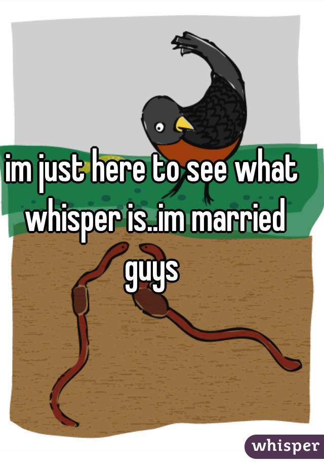 im just here to see what whisper is..im married guys 