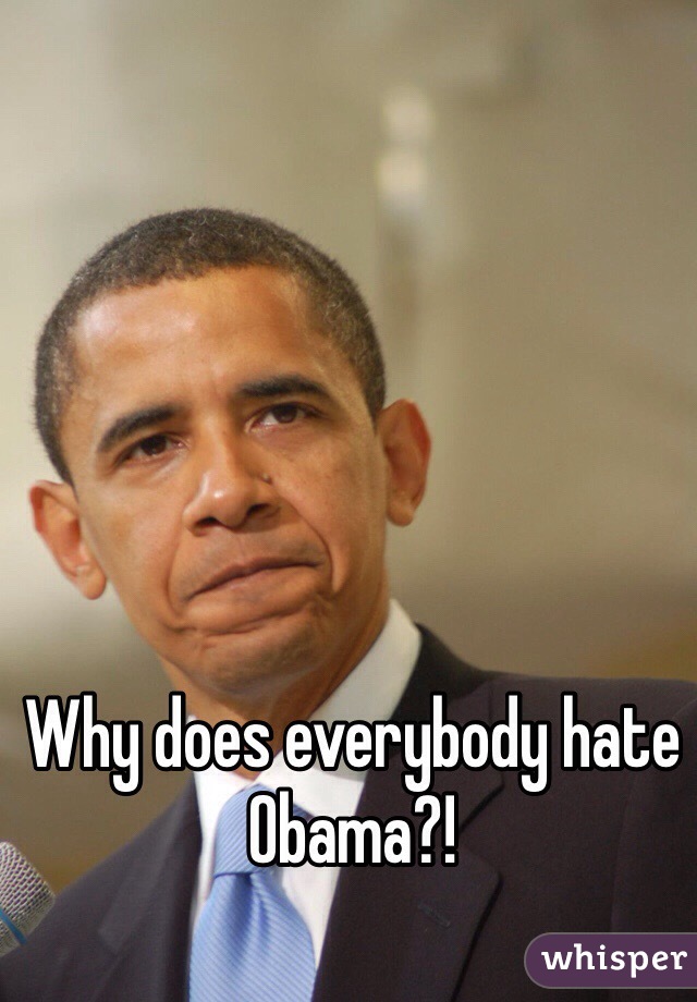 Why does everybody hate Obama?!