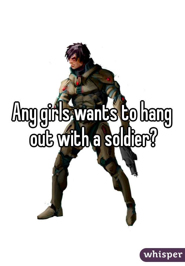 Any girls wants to hang out with a soldier?