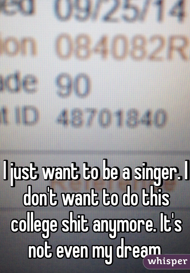 I just want to be a singer. I don't want to do this college shit anymore. It's not even my dream. 