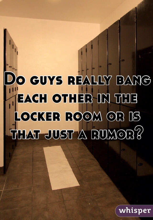 Do guys really bang each other in the locker room or is that just a rumor? 