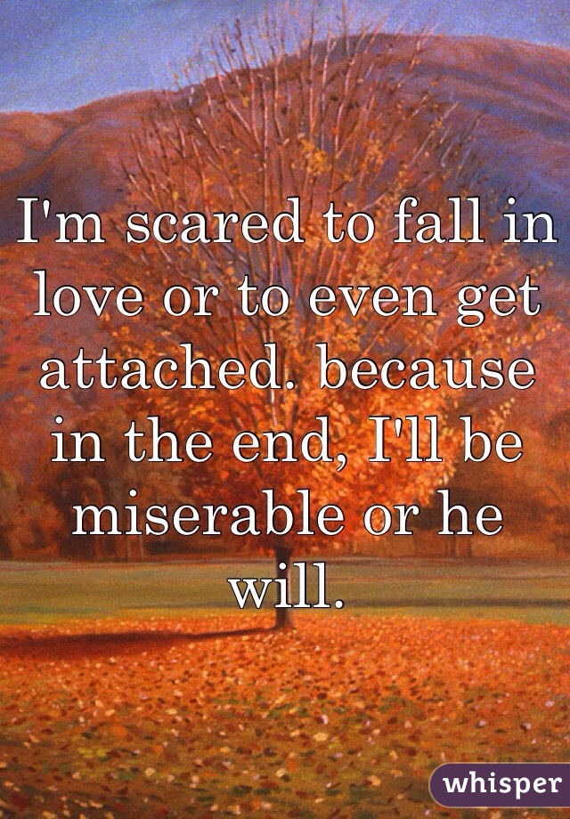 I'm scared to fall in love or to even get attached. because in the end, I'll be miserable or he will. 