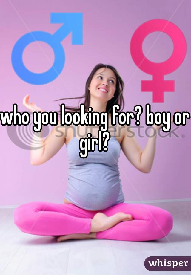 who you looking for? boy or girl? 