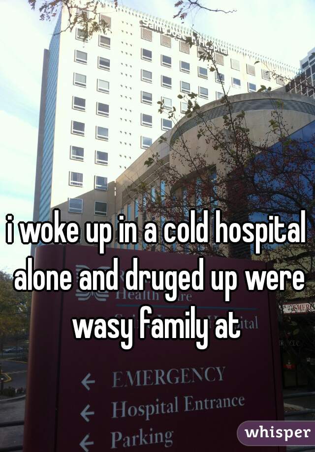 i woke up in a cold hospital alone and druged up were wasy family at 