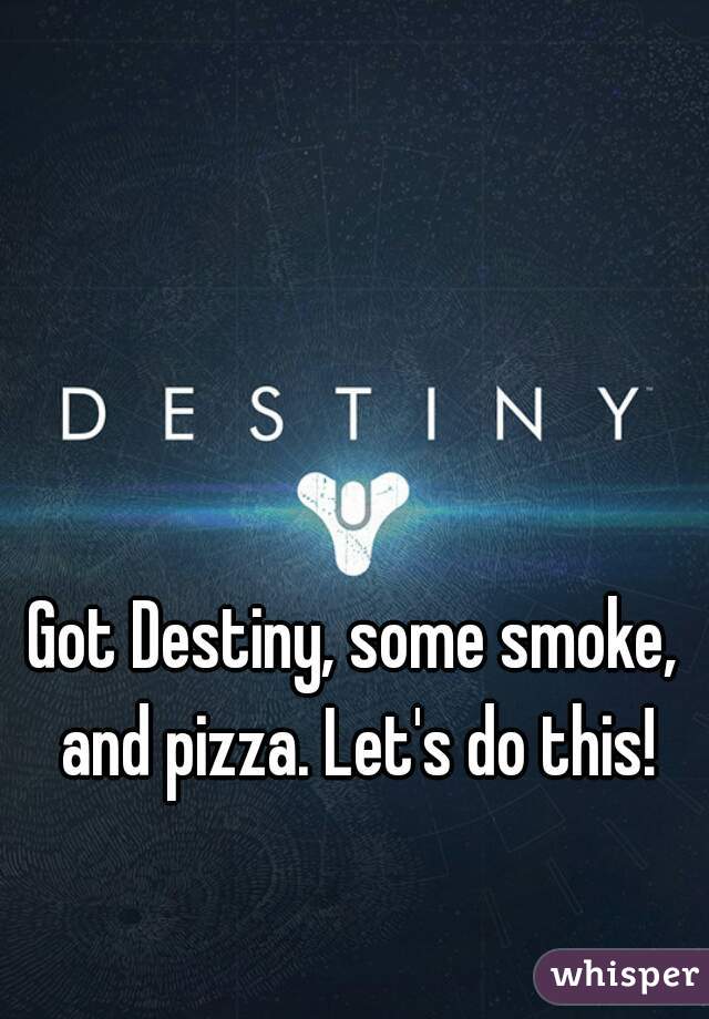 Got Destiny, some smoke, and pizza. Let's do this!