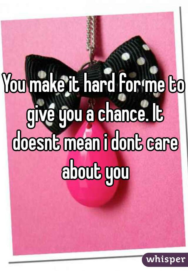 You make it hard for me to give you a chance. It doesnt mean i dont care about you