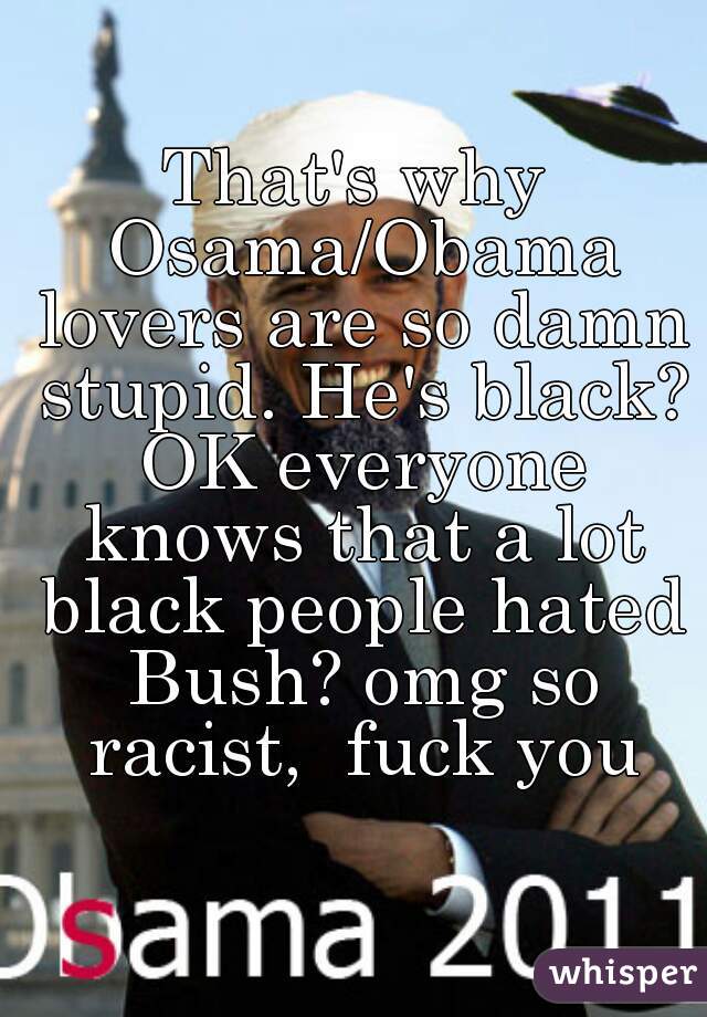 That's why Osama/Obama lovers are so damn stupid. He's black? OK everyone knows that a lot black people hated Bush? omg so racist,  fuck you
