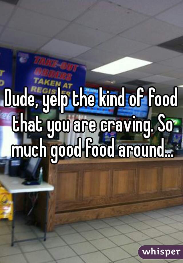 Dude, yelp the kind of food that you are craving. So much good food around...