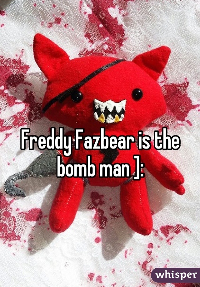 Freddy Fazbear is the bomb man ]: