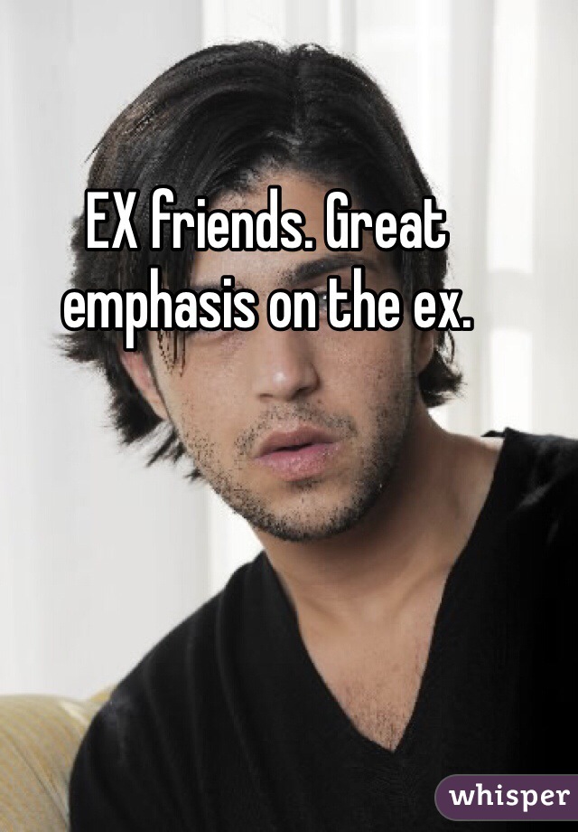 EX friends. Great emphasis on the ex.