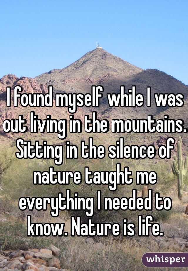 I found myself while I was out living in the mountains. Sitting in the silence of nature taught me everything I needed to know. Nature is life.