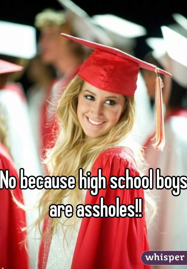 No because high school boys are assholes!!