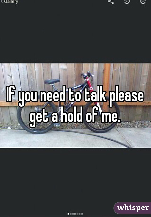 If you need to talk please get a hold of me.  