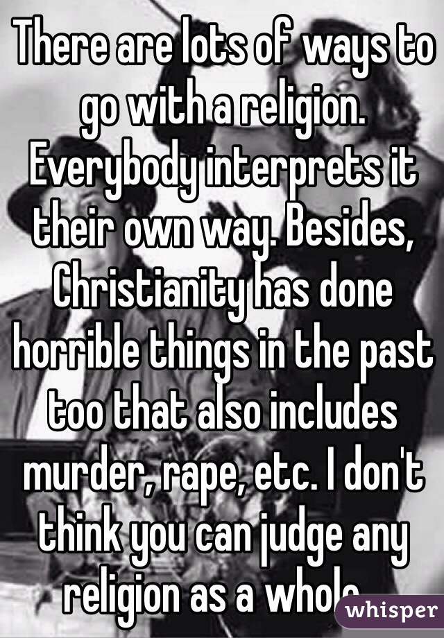 There are lots of ways to go with a religion. Everybody interprets it their own way. Besides, Christianity has done horrible things in the past too that also includes murder, rape, etc. I don't think you can judge any religion as a whole...
