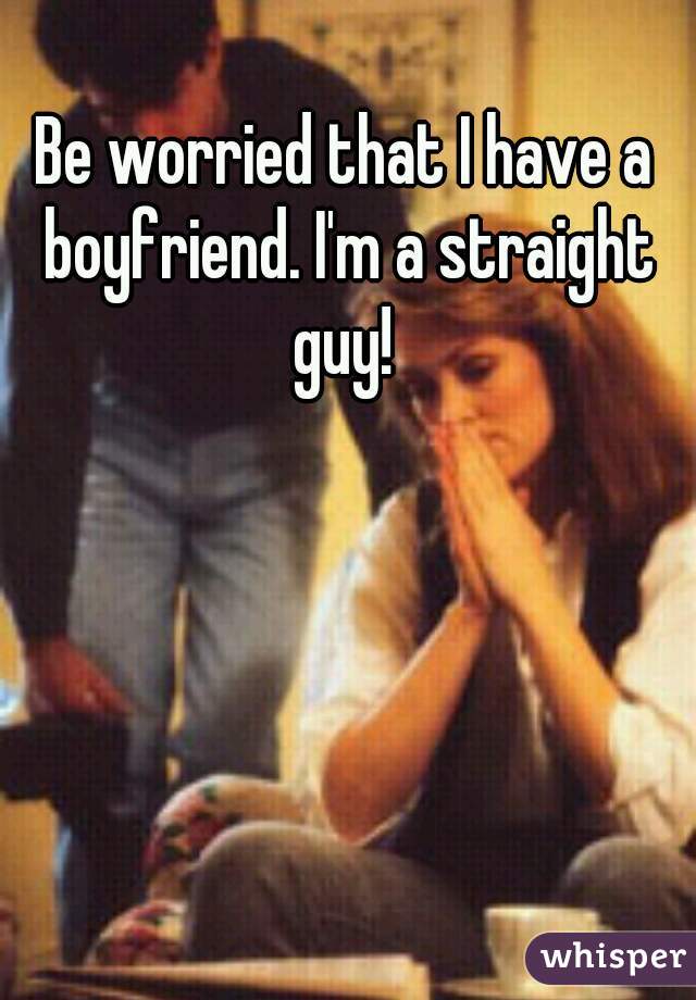 Be worried that I have a boyfriend. I'm a straight guy! 