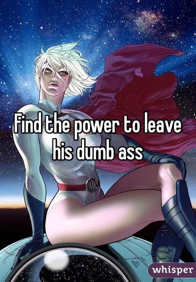 Find the power to leave his dumb ass 