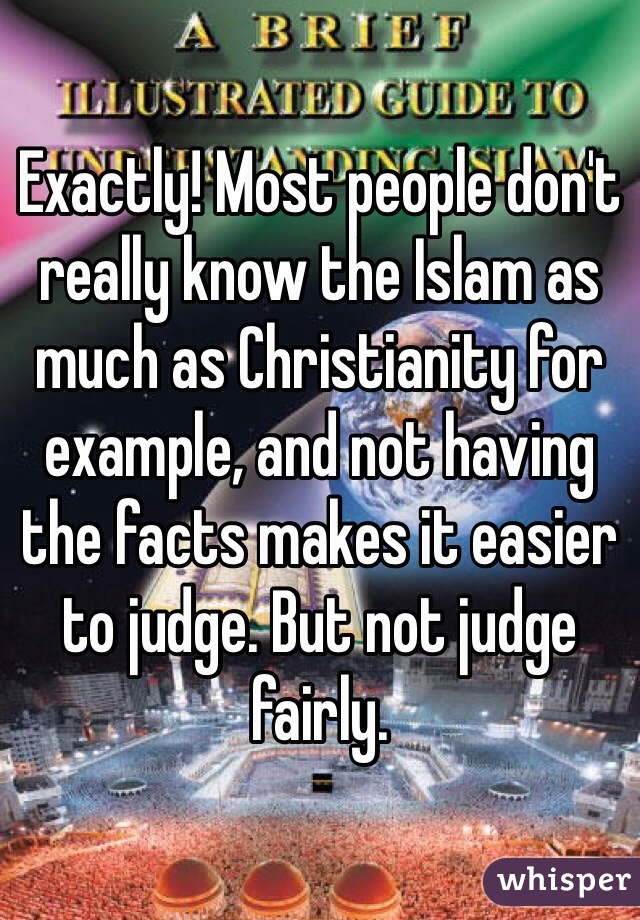 Exactly! Most people don't really know the Islam as much as Christianity for example, and not having the facts makes it easier to judge. But not judge fairly. 