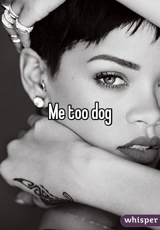 Me too dog