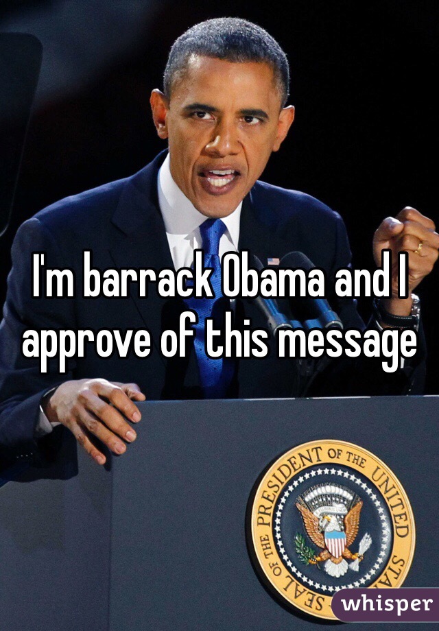 I'm barrack Obama and I approve of this message 