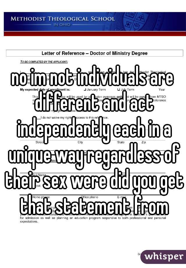 no im not individuals are different and act independently each in a unique way regardless of their sex were did you get that statement from