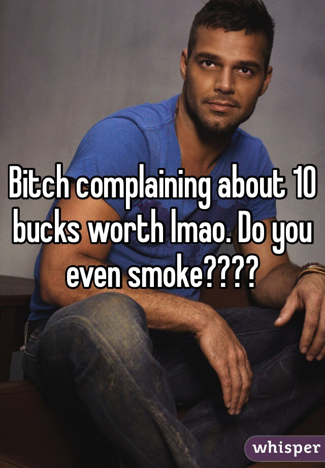 Bitch complaining about 10 bucks worth lmao. Do you even smoke????