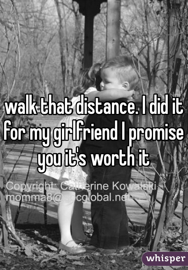 walk that distance. I did it for my girlfriend I promise you it's worth it
