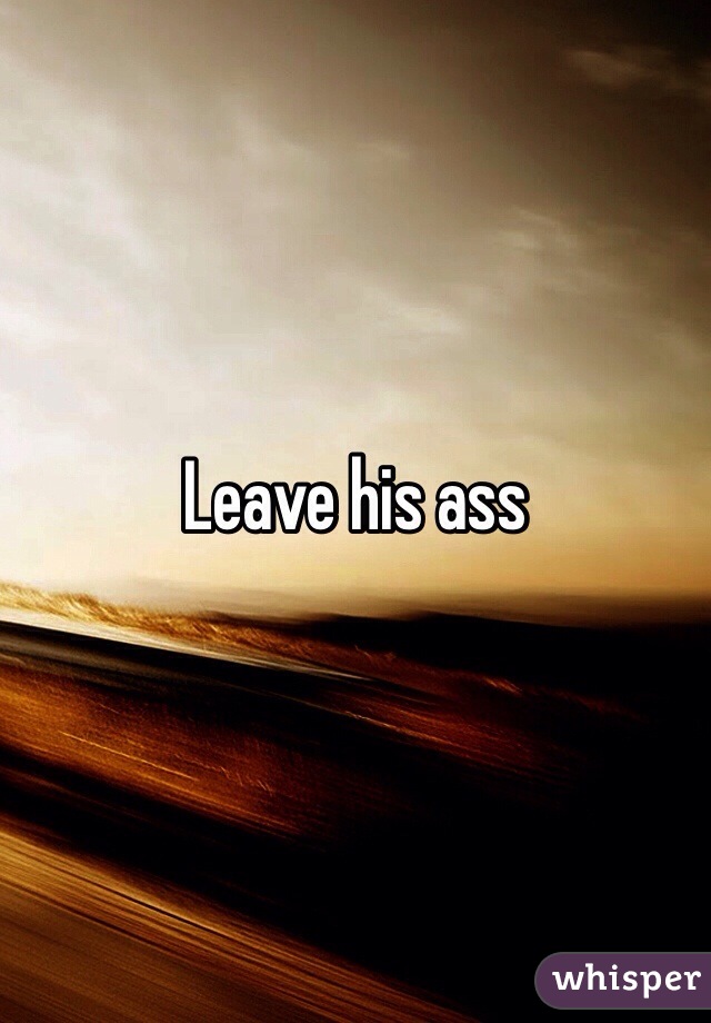 Leave his ass