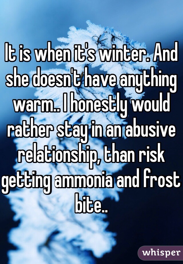 It is when it's winter. And she doesn't have anything warm.. I honestly would rather stay in an abusive relationship, than risk getting ammonia and frost bite..