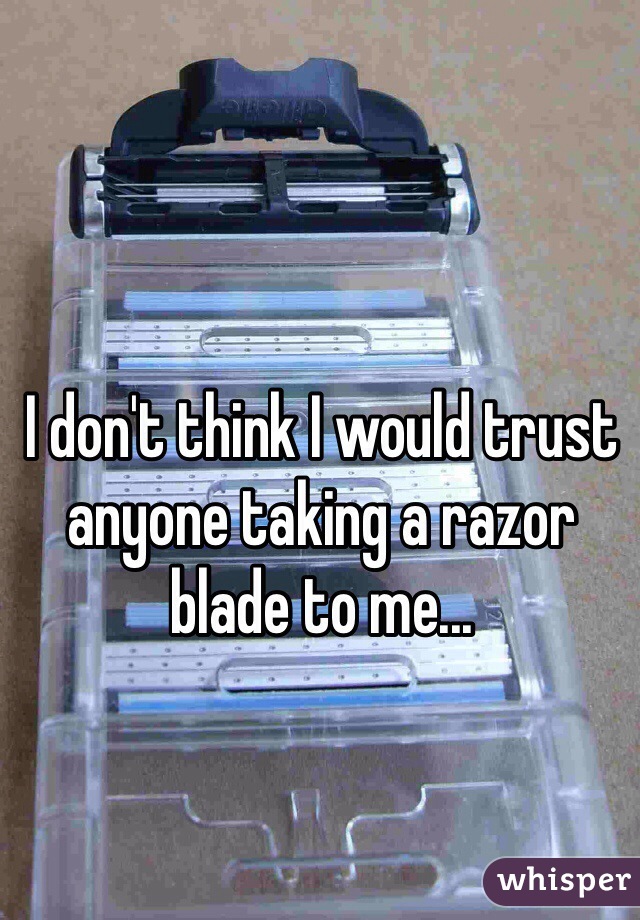 I don't think I would trust anyone taking a razor blade to me...