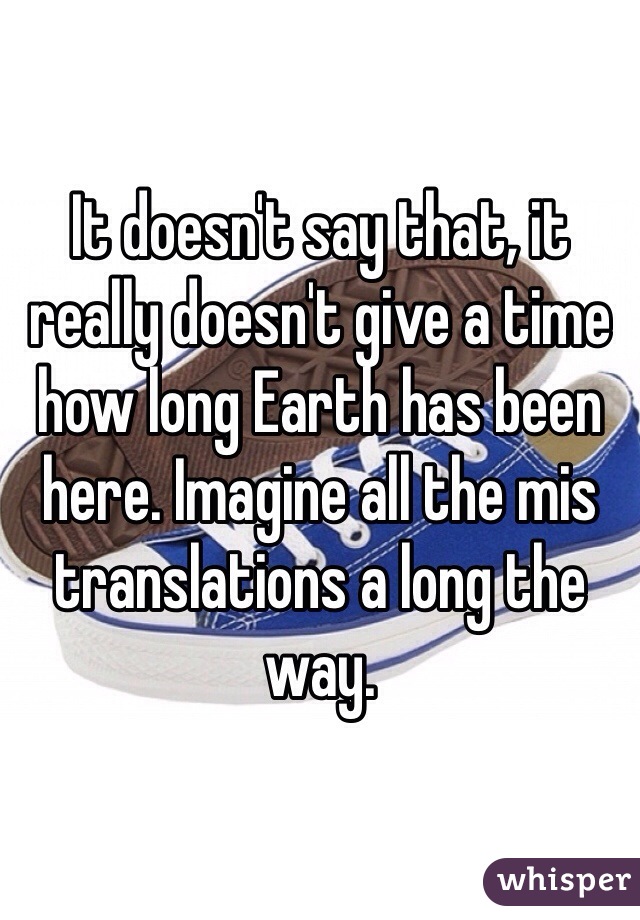 It doesn't say that, it really doesn't give a time how long Earth has been here. Imagine all the mis translations a long the way.