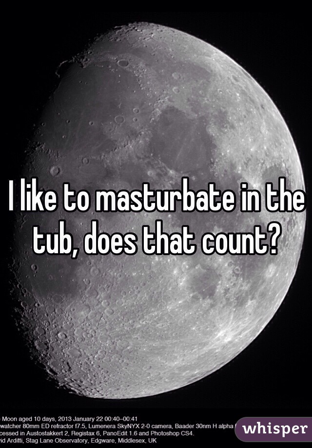 I like to masturbate in the tub, does that count?