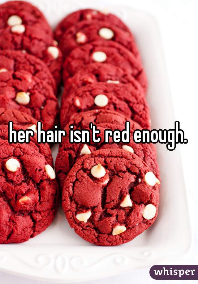 her hair isn't red enough.